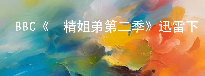 程世彬發布BBC《賤精姐弟第二季》迅雷下載/在線觀看/百度云-都市/情感-美劇天堂
